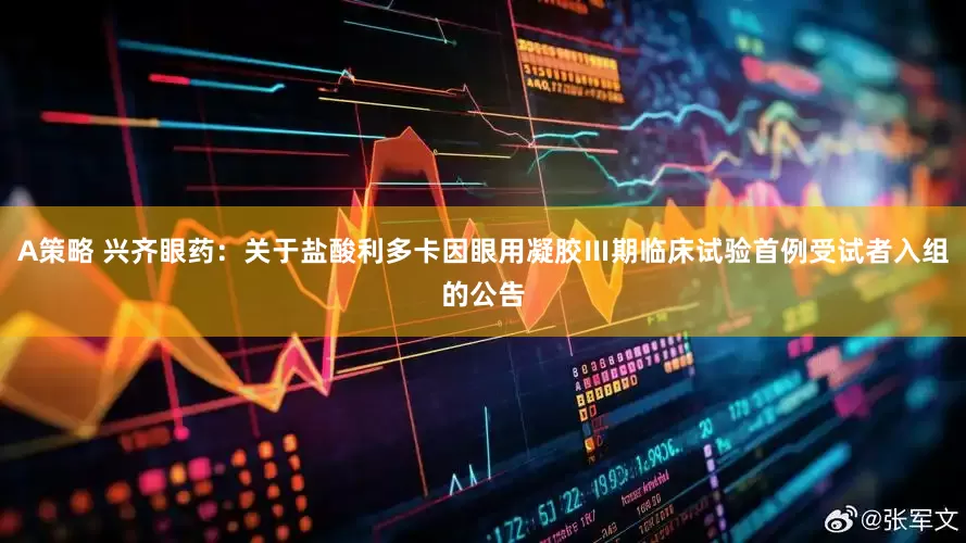 A策略 兴齐眼药：关于盐酸利多卡因眼用凝胶Ⅲ期临床试验首例受试者入组的公告