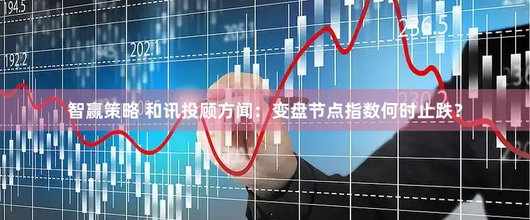 智赢策略 和讯投顾方闻：变盘节点指数何时止跌？