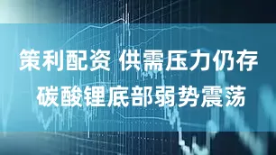 策利配资 供需压力仍存 碳酸锂底部弱势震荡