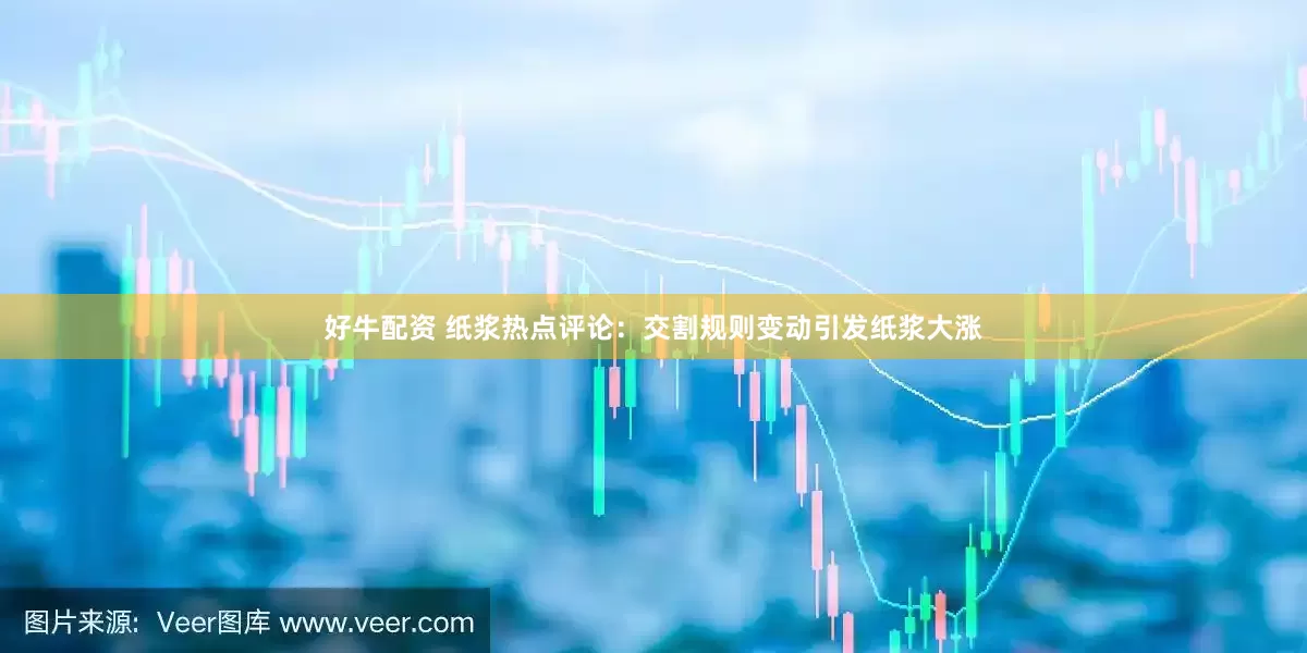 好牛配资 纸浆热点评论：交割规则变动引发纸浆大涨