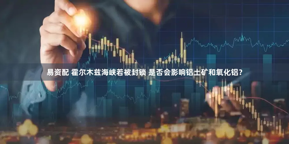 易资配 霍尔木兹海峡若被封锁 是否会影响铝土矿和氧化铝？