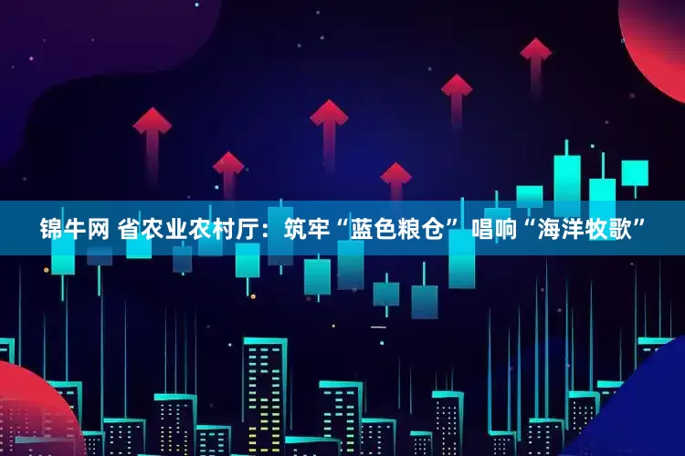 锦牛网 省农业农村厅：筑牢“蓝色粮仓” 唱响“海洋牧歌”