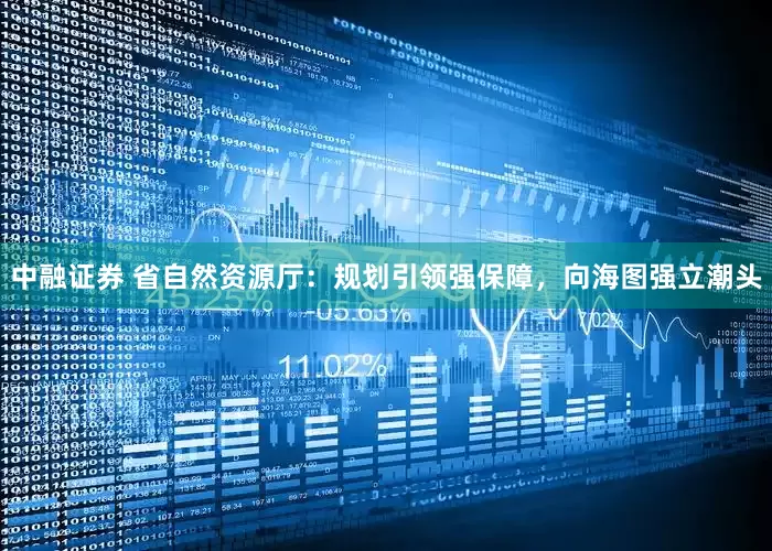 中融证券 省自然资源厅：规划引领强保障，向海图强立潮头