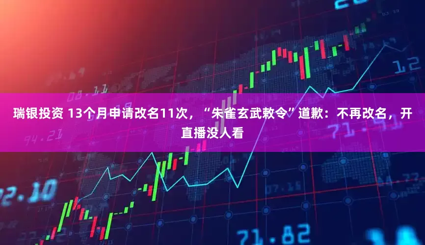 瑞银投资 13个月申请改名11次，“朱雀玄武敕令”道歉：不再改名，开直播没人看