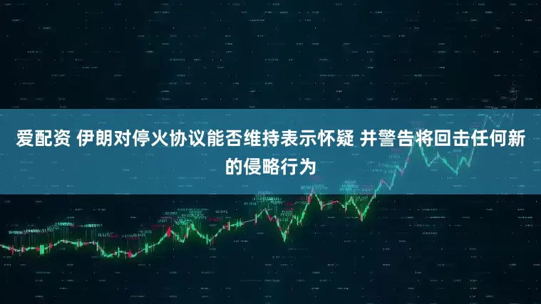 爱配资 伊朗对停火协议能否维持表示怀疑 并警告将回击任何新的侵略行为