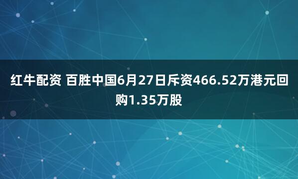红牛配资 百胜中国6月27日斥资466.52万港元回购1.35万股
