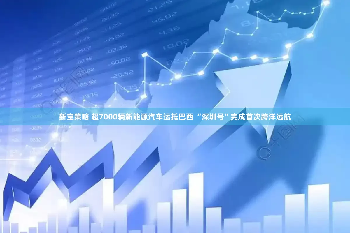 新宝策略 超7000辆新能源汽车运抵巴西 “深圳号”完成首次跨洋远航