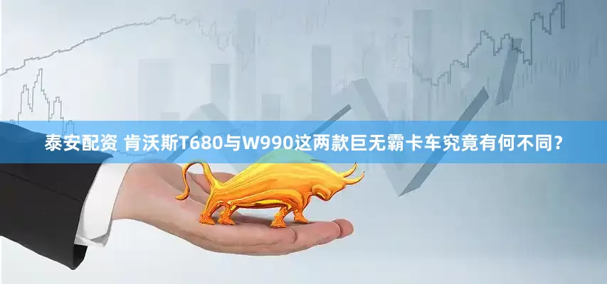 泰安配资 肯沃斯T680与W990这两款巨无霸卡车究竟有何不同？