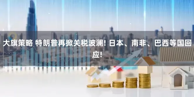 大旗策略 特朗普再掀关税波澜! 日本、南非、巴西等国回应!