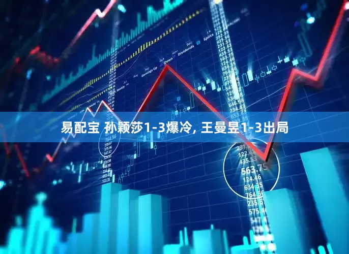易配宝 孙颖莎1-3爆冷, 王曼昱1-3出局