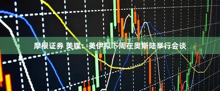 摩根证券 美媒：美伊拟下周在奥斯陆举行会谈