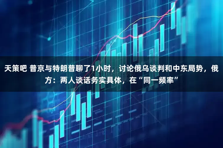 天策吧 普京与特朗普聊了1小时，讨论俄乌谈判和中东局势，俄方：两人谈话务实具体，在“同一频率”