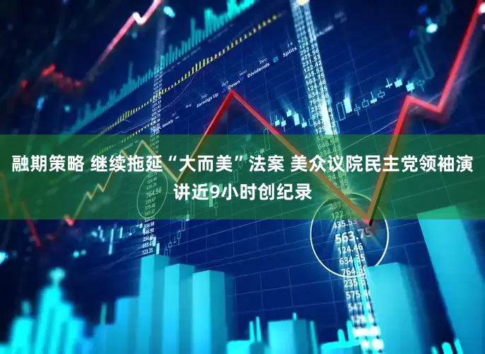融期策略 继续拖延“大而美”法案 美众议院民主党领袖演讲近9小时创纪录
