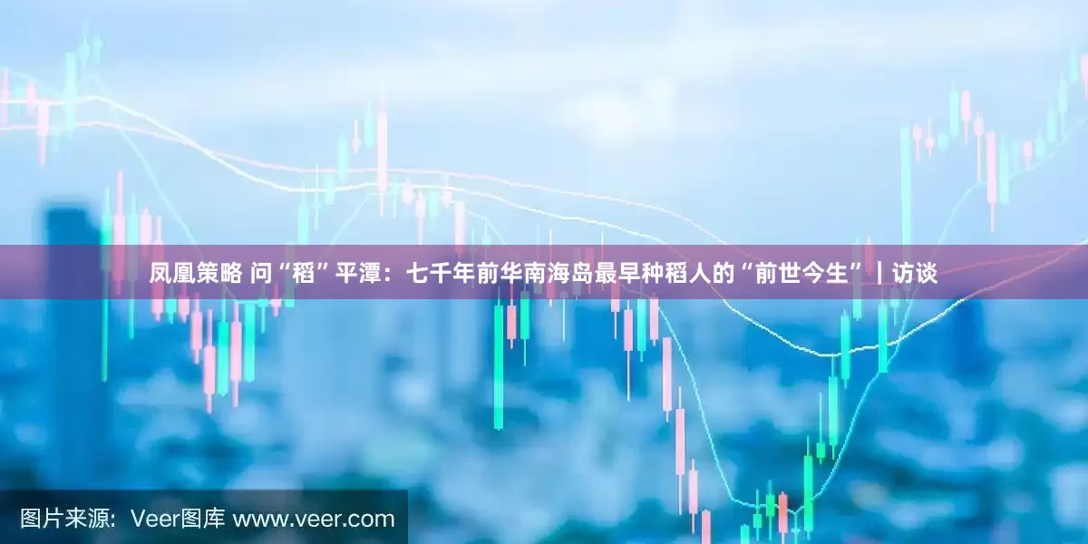 凤凰策略 问“稻”平潭：七千年前华南海岛最早种稻人的“前世今生”｜访谈