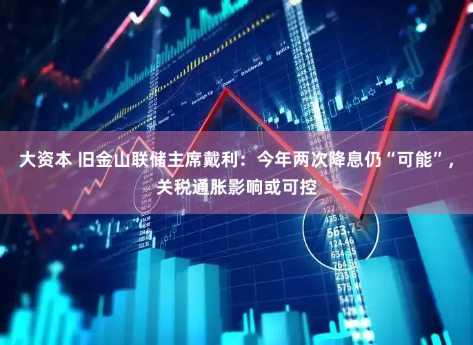 大资本 旧金山联储主席戴利：今年两次降息仍“可能”，关税通胀影响或可控
