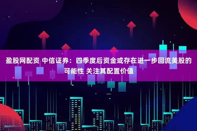 盈股网配资 中信证券：四季度后资金或存在进一步回流美股的可能性 关注其配置价值