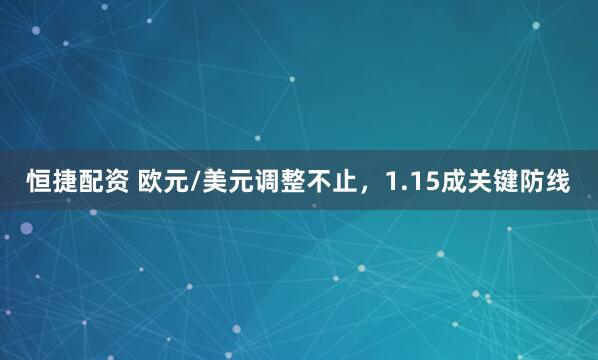 恒捷配资 欧元/美元调整不止，1.15成关键防线