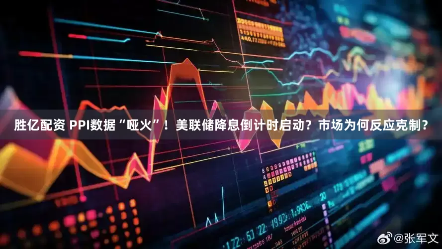 胜亿配资 PPI数据“哑火”！美联储降息倒计时启动？市场为何反应克制？