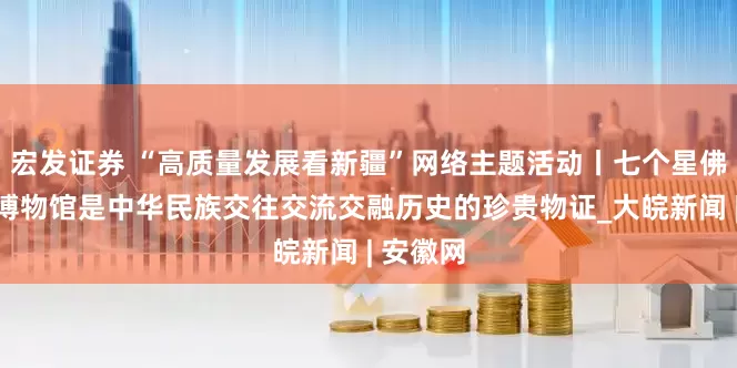 宏发证券 “高质量发展看新疆”网络主题活动丨七个星佛寺遗址博物馆是中华民族交往交流交融历史的珍贵物证_大皖新闻 | 安徽网