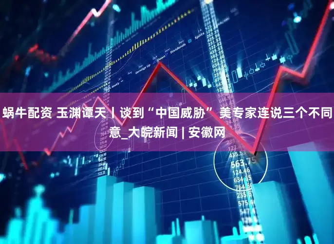 蜗牛配资 玉渊谭天丨谈到“中国威胁” 美专家连说三个不同意_大皖新闻 | 安徽网