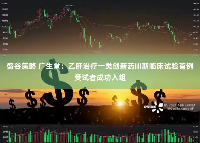盛谷策略 广生堂：乙肝治疗一类创新药III期临床试验首例受试者成功入组