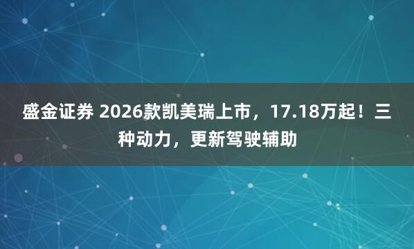 盛金证券 2026款凯美瑞上市，17.18万起！三种动力，更新驾驶辅助