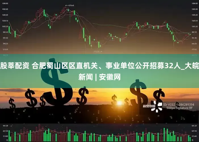 股莘配资 合肥蜀山区区直机关、事业单位公开招募32人_大皖新闻 | 安徽网