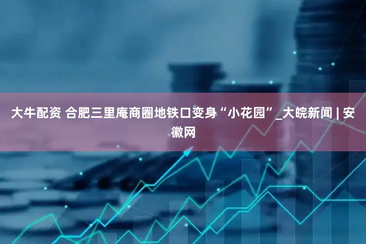 大牛配资 合肥三里庵商圈地铁口变身“小花园”_大皖新闻 | 安徽网