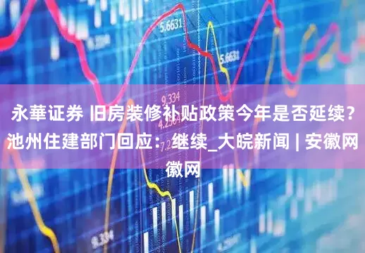 永華证券 旧房装修补贴政策今年是否延续？池州住建部门回应：继续_大皖新闻 | 安徽网