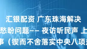 汇银配资 广东珠海解决群众急难愁盼问题—— 夜访听民声 上门办实事（锲而不舍落实中央八项规定精神·一线见闻）_大皖新闻 | 安徽网