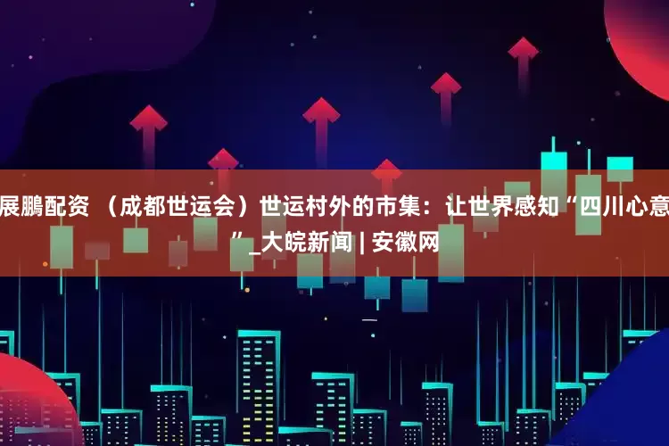 展鵬配资 （成都世运会）世运村外的市集：让世界感知“四川心意”_大皖新闻 | 安徽网
