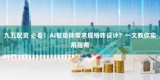 九五配资 必看！AI智能体需求规格咋设计？一文教你实用指南