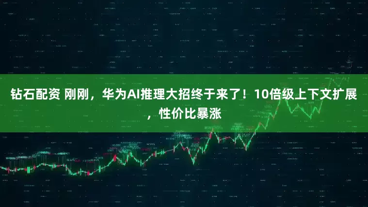 钻石配资 刚刚，华为AI推理大招终于来了！10倍级上下文扩展，性价比暴涨