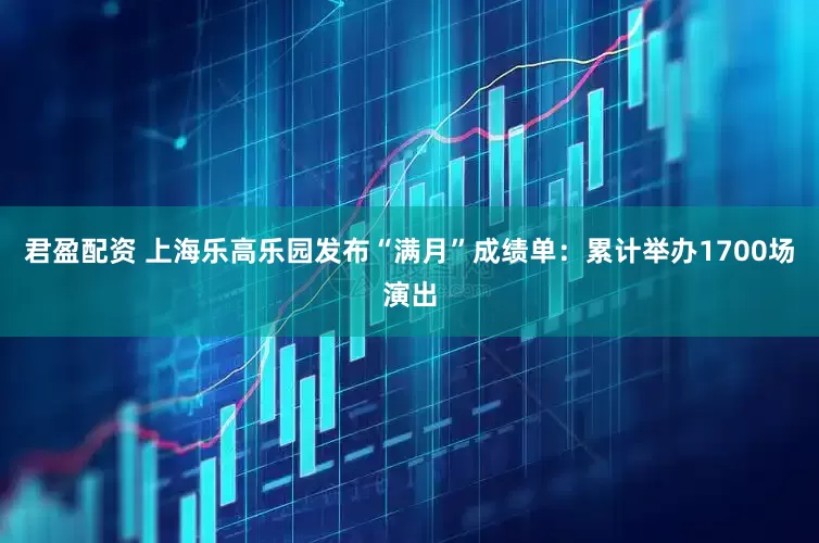 君盈配资 上海乐高乐园发布“满月”成绩单：累计举办1700场演出