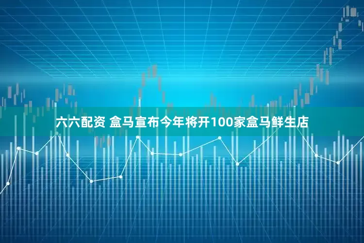 六六配资 盒马宣布今年将开100家盒马鲜生店