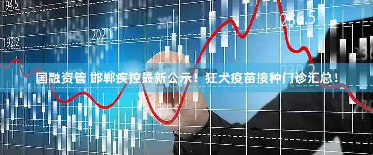 国融资管 邯郸疾控最新公示！狂犬疫苗接种门诊汇总！