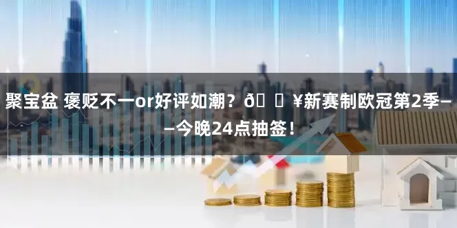 聚宝盆 褒贬不一or好评如潮？🔥新赛制欧冠第2季——今晚24点抽签！
