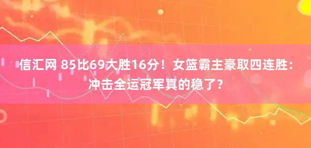 信汇网 85比69大胜16分！女篮霸主豪取四连胜：冲击全运冠军真的稳了？
