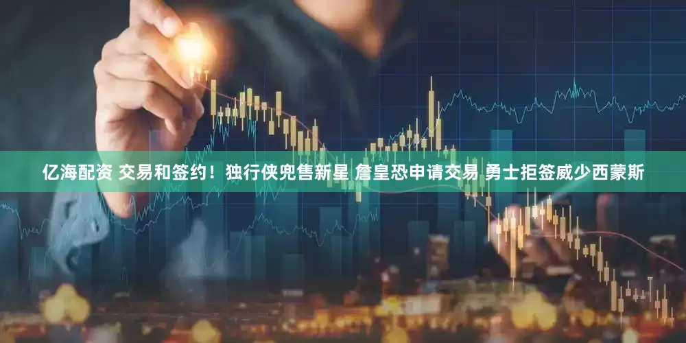 亿海配资 交易和签约！独行侠兜售新星 詹皇恐申请交易 勇士拒签威少西蒙斯