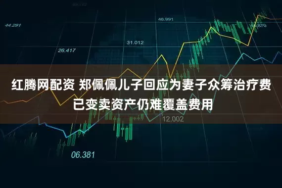 红腾网配资 郑佩佩儿子回应为妻子众筹治疗费 已变卖资产仍难覆盖费用
