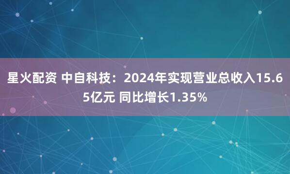 星火配资 中自科技：2024年实现营业总收入15.65亿元 同比增长1.35%