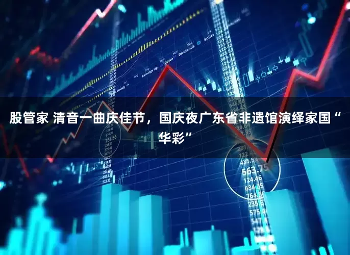 股管家 清音一曲庆佳节，国庆夜广东省非遗馆演绎家国“华彩”