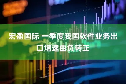 宏盈国际 一季度我国软件业务出口增速由负转正