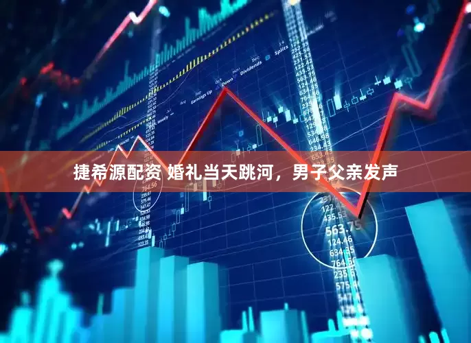 捷希源配资 婚礼当天跳河,男子父亲发声
