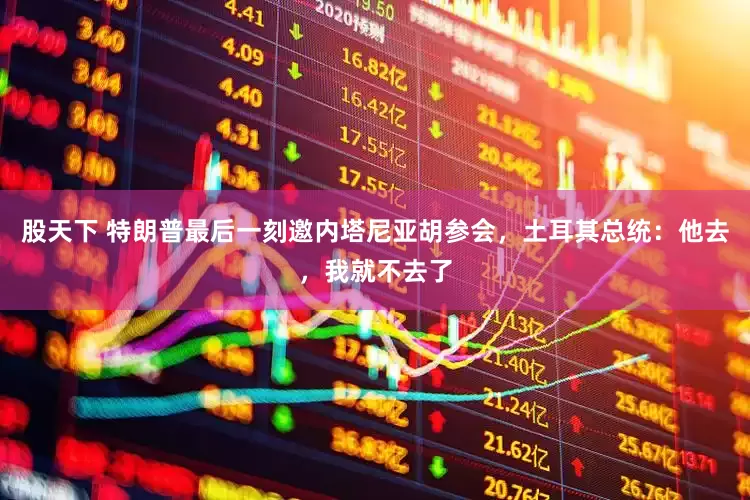 股天下 特朗普最后一刻邀内塔尼亚胡参会，土耳其总统：他去，我就不去了