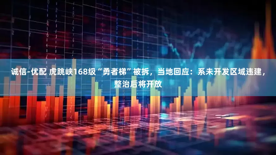 诚信-优配 虎跳峡168级“勇者梯”被拆,当地回应:系未开发区域违建,整治后将开放