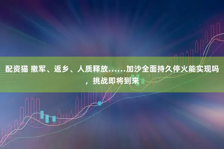 配资猫 撤军、返乡、人质释放……加沙全面持久停火能实现吗，挑战即将到来