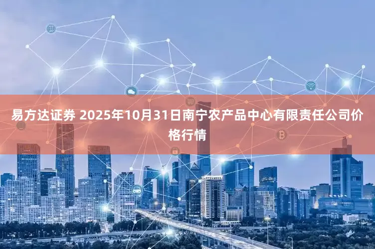 易方达证券 2025年10月31日南宁农产品中心有限责任公司价格行情
