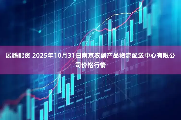 展鵬配资 2025年10月31日南京农副产品物流配送中心有限公司价格行情