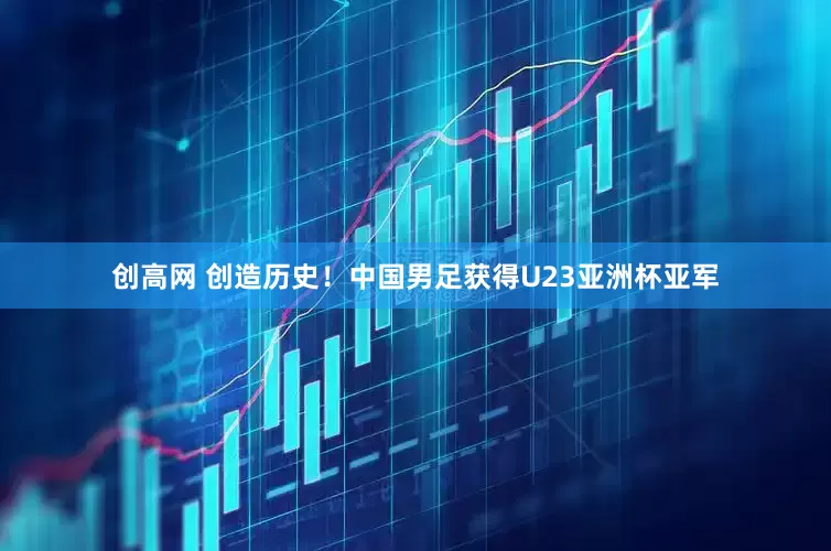 创高网 创造历史！中国男足获得U23亚洲杯亚军